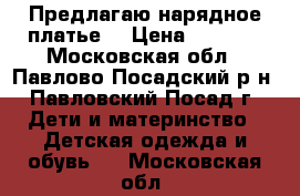 Предлагаю нарядное платье  › Цена ­ 1 500 - Московская обл., Павлово-Посадский р-н, Павловский Посад г. Дети и материнство » Детская одежда и обувь   . Московская обл.